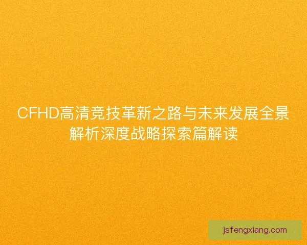 CFHD高清竞技革新之路与未来发展全景解析深度战略探索篇解读