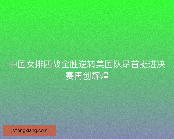 中国女排四战全胜逆转美国队昂首挺进决赛再创辉煌
