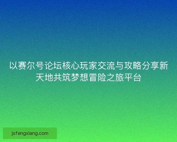 以赛尔号论坛核心玩家交流与攻略分享新天地共筑梦想冒险之旅平台