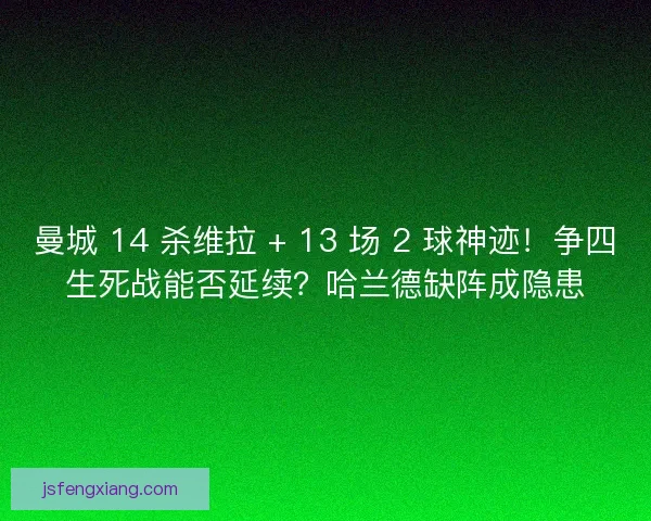 曼城 14 杀维拉 + 13 场 2 球神迹！争四生死战能否延续？哈兰德缺阵成隐患