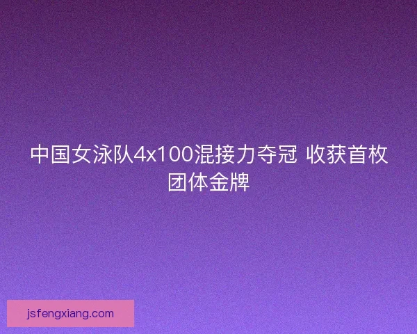 中国女泳队4x100混接力夺冠 收获首枚团体金牌
