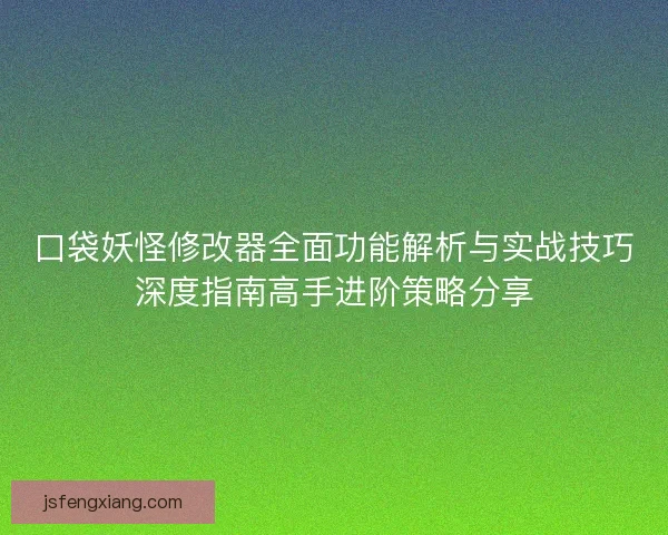 口袋妖怪修改器全面功能解析与实战技巧深度指南高手进阶策略分享